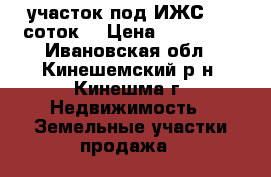 участок под ИЖС. 11 соток. › Цена ­ 700 000 - Ивановская обл., Кинешемский р-н, Кинешма г. Недвижимость » Земельные участки продажа   